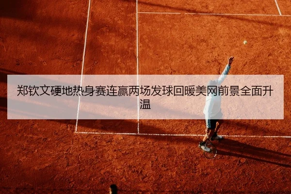 郑钦文硬地热身赛连赢两场发球回暖美网前景全面升温